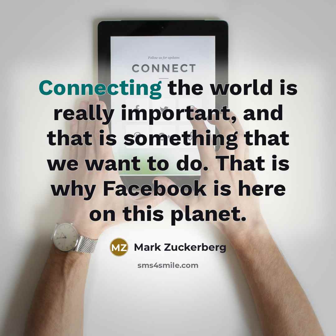 “Connecting the world is really important, and that is something that we want to do. That is why Facebook is here on this planet.” quote by Mark Zuckerberg