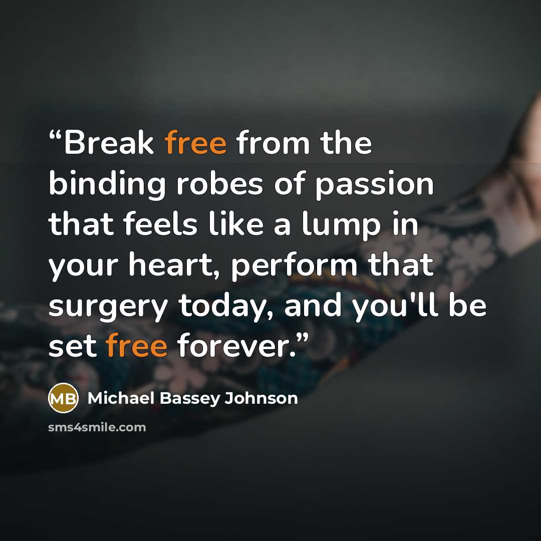 “Break free from the binding robes of passion that feels like a lump in your heart, perform that surgery today, and you'll be set free forever.” quote by Michael Bassey Johnson