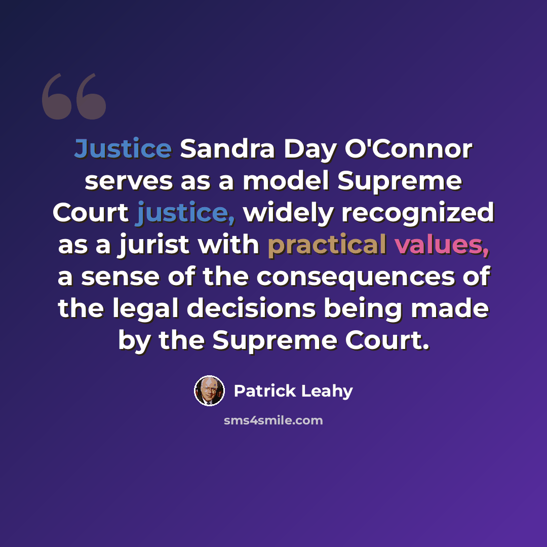 “Justice Sandra Day O'Connor serves as a model Supreme Court justice, widely recognized as a jurist with practical values, a sense of the consequences of the legal decisions being made by the Supreme Court.” quote by Patrick Leahy
