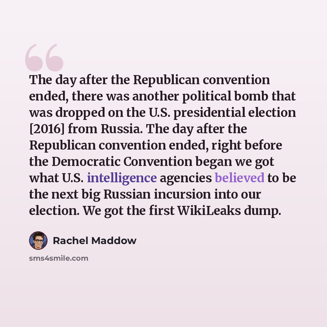 “The day after the Republican convention ended, there was another political bomb that was dropped on the U.S. presidential election [2016] from Russia. The day after the Republican convention ended, right before the Democratic Convention began we got what U.S. intelligence agencies believed to be…” quote by Rachel Maddow