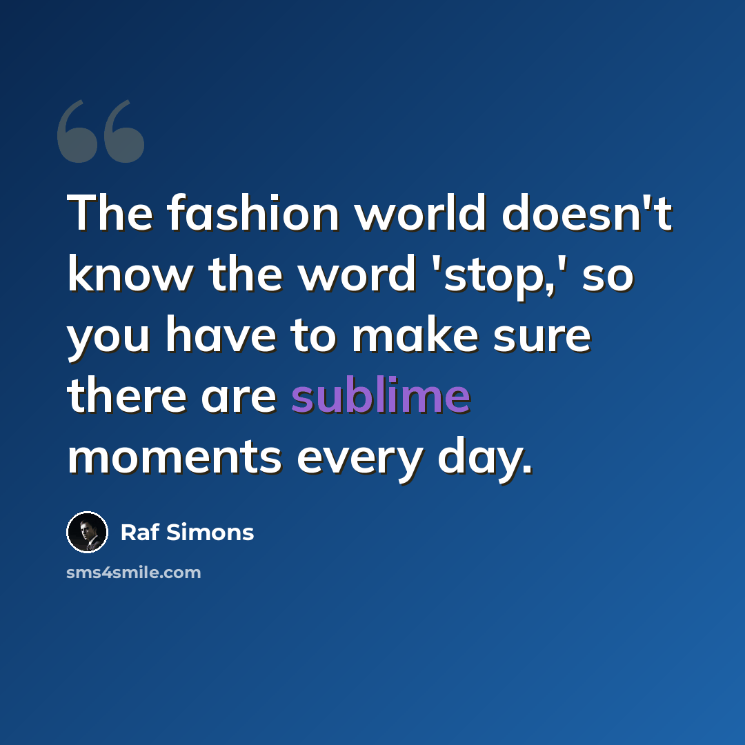 “The fashion world doesn't know the word 'stop,' so you have to make sure there are sublime moments every day.” quote by Raf Simons