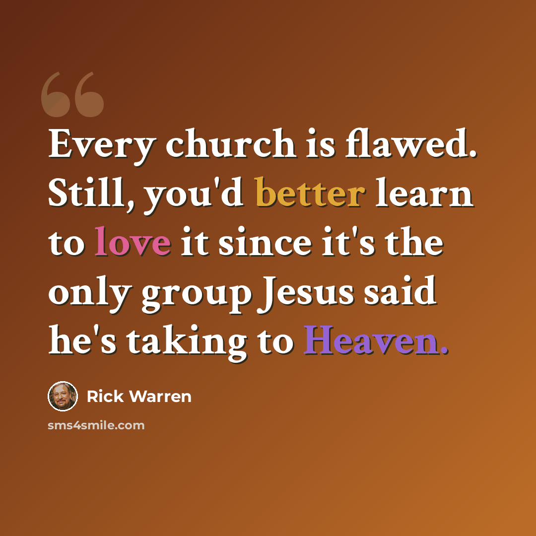“Every church is flawed. Still, you'd better learn to love it since it's the only group Jesus said he's taking to Heaven.” quote by Rick Warren