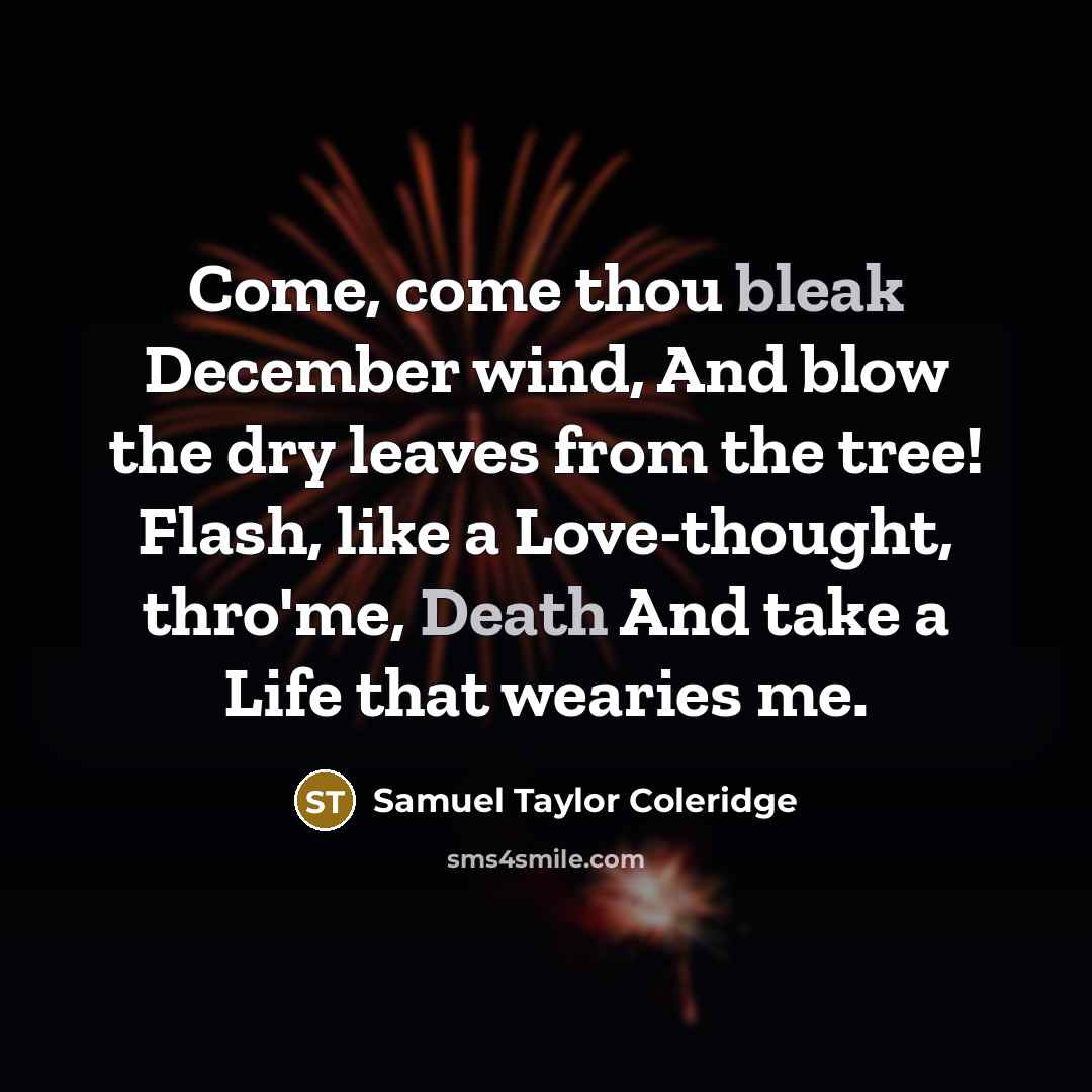 “Come, come thou bleak December wind, And blow the dry leaves from the tree! Flash, like a Love-thought, thro'me, Death And take a Life that wearies me.” quote by Samuel Taylor Coleridge