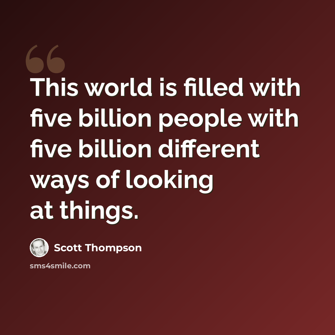“This world is filled with five billion people with five billion different ways of looking at things.” quote by Scott Thompson
