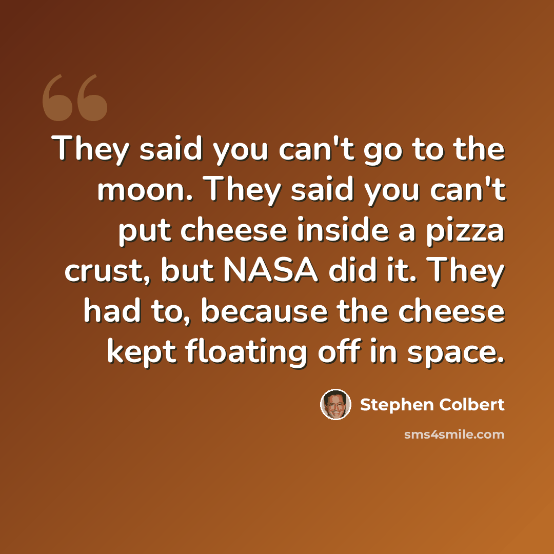 “They said you can't go to the moon. They said you can't put cheese inside a pizza crust, but NASA did it. They had to, because the cheese kept floating off in space.” quote by Stephen Colbert