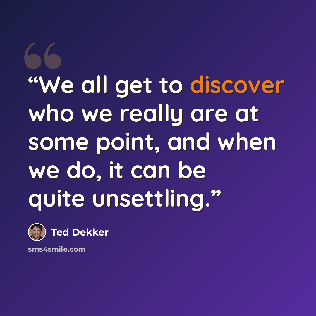 “We all get to discover who we really are at some point, and when we do, it can be quite unsettling.” quote by Ted Dekker