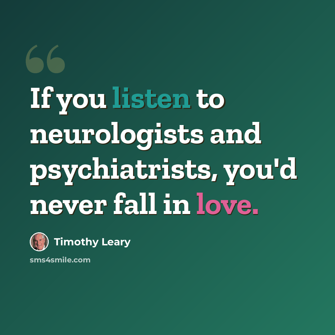 “If you listen to neurologists and psychiatrists, you'd never fall in love.” quote by Timothy Leary