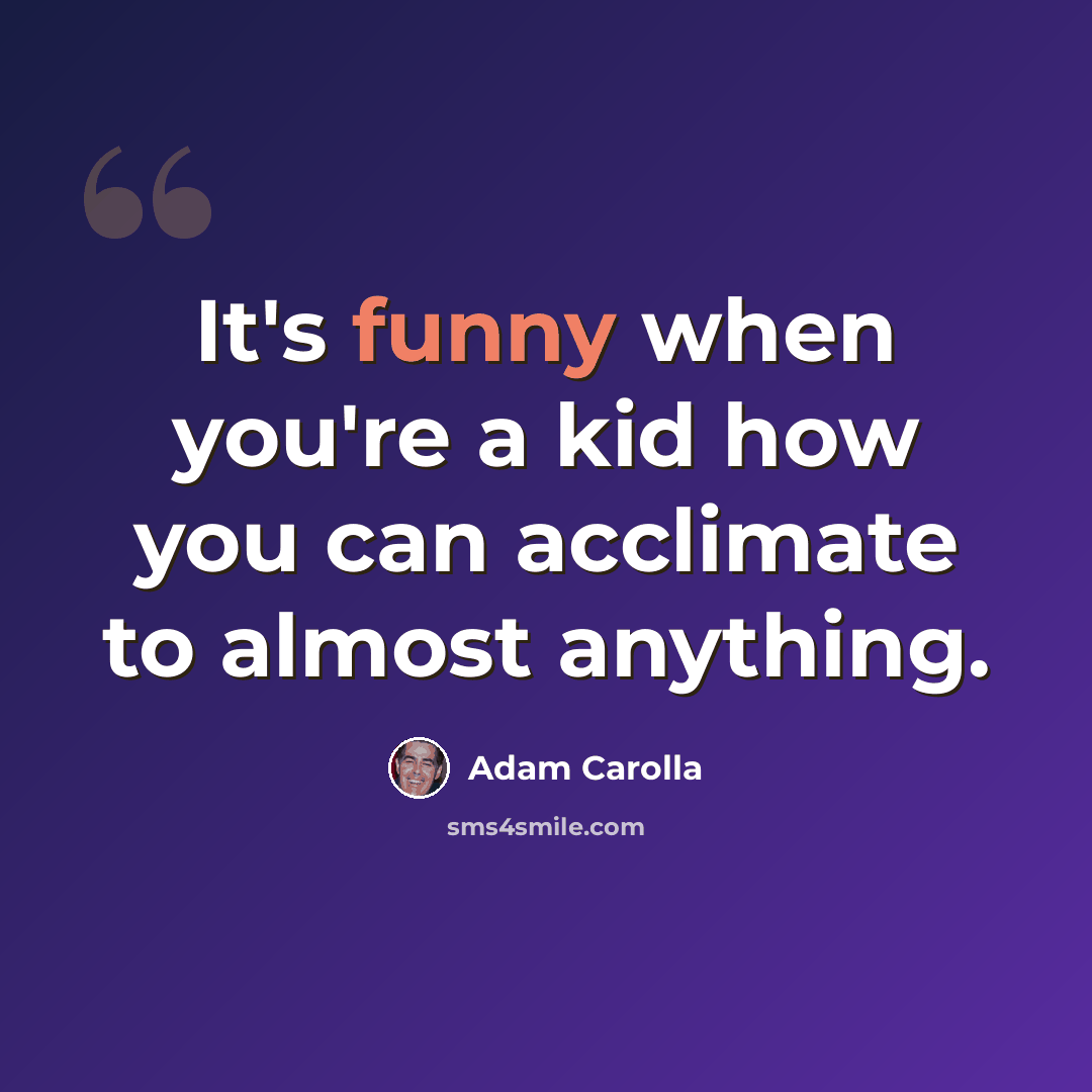 “It's funny when you're a kid how you can acclimate to almost anything.” quote by Adam Carolla