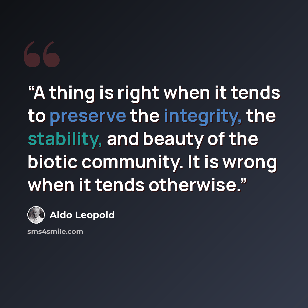“A thing is right when it tends to preserve the integrity, the stability, and beauty of the biotic community. It is wrong when it tends otherwise.” quote by Aldo Leopold