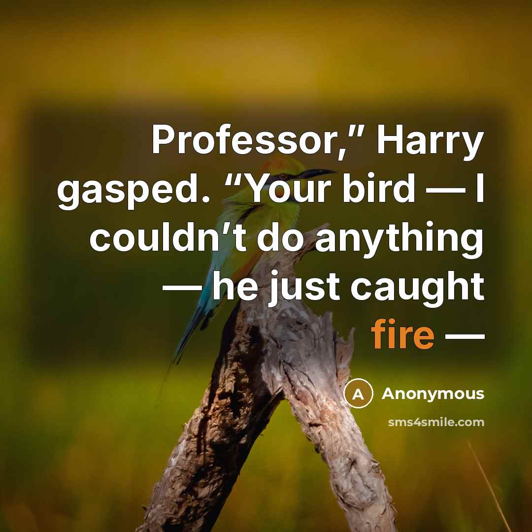 “Professor,” Harry gasped. “Your bird — I couldn’t do anything — he just caught fire —” quote by Anonymous