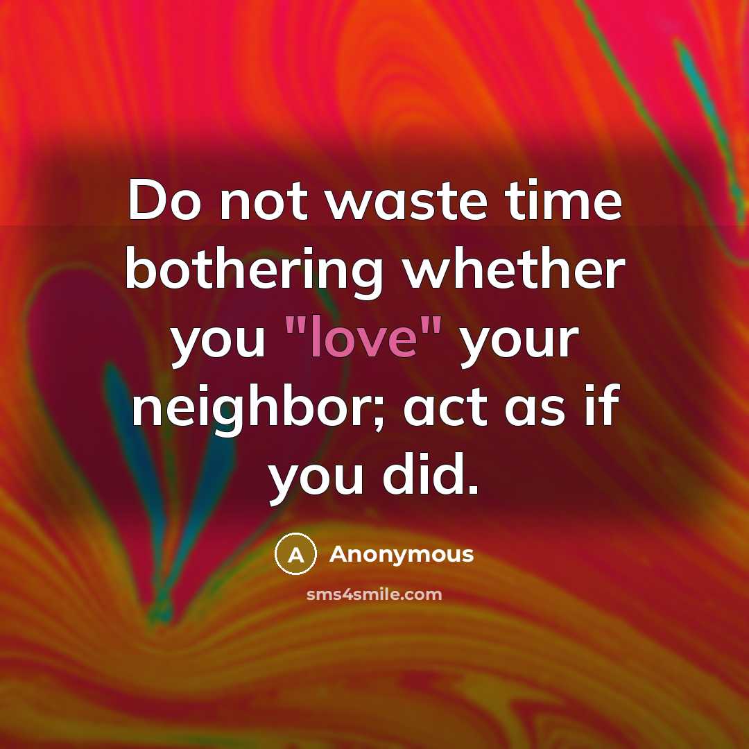 “Do not waste time bothering whether you "love" your neighbor; act as if you did.” quote by Anonymous