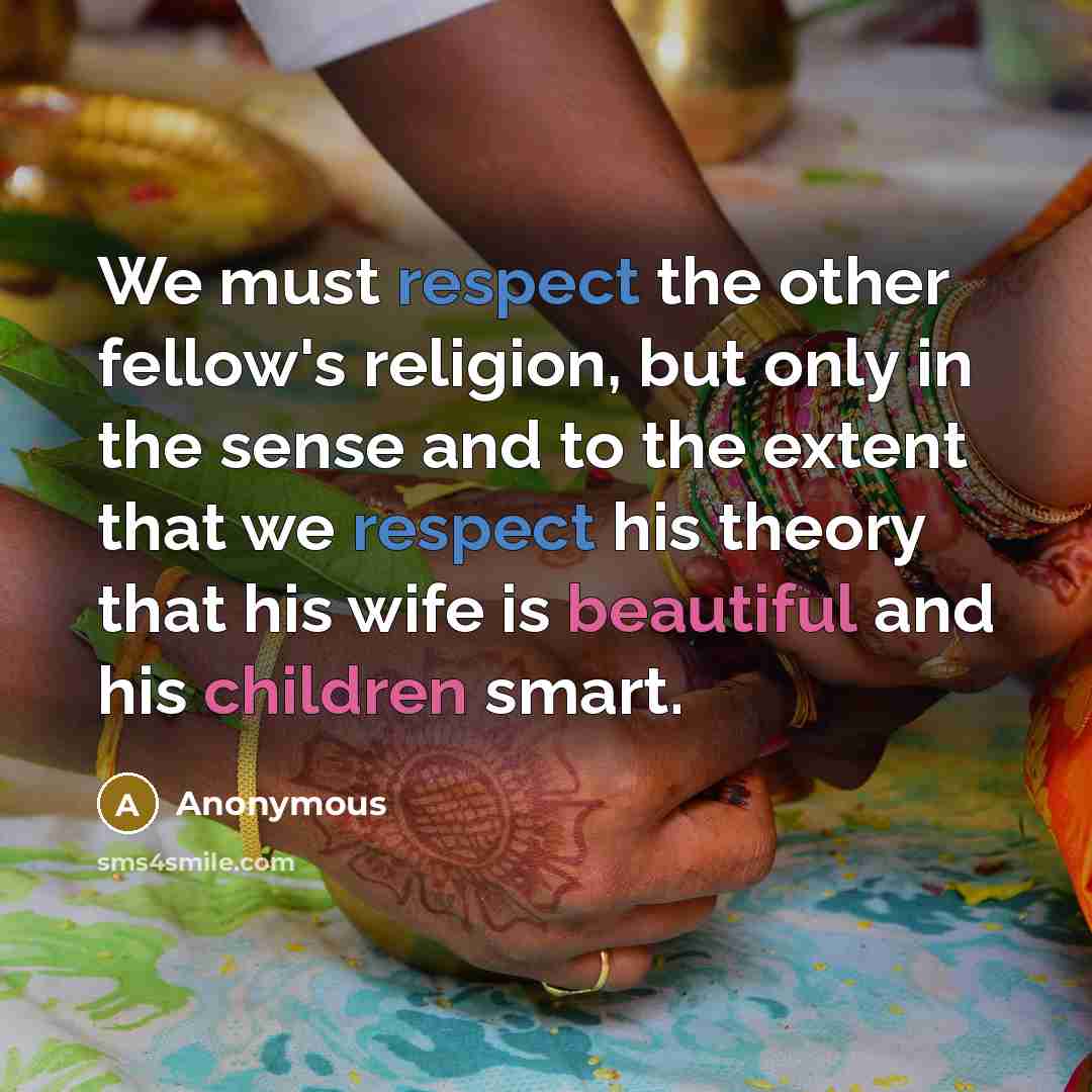 “We must respect the other fellow's religion, but only in the sense and to the extent that we respect his theory that his wife is beautiful and his children smart.” quote by Anonymous