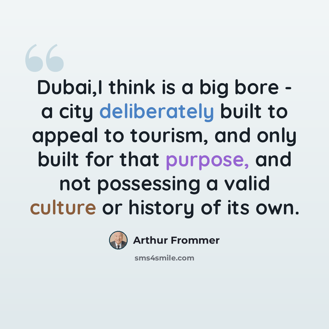 “Dubai,I think is a big bore - a city deliberately built to appeal to tourism, and only built for that purpose, and not possessing a valid culture or history of its own.” quote by Arthur Frommer