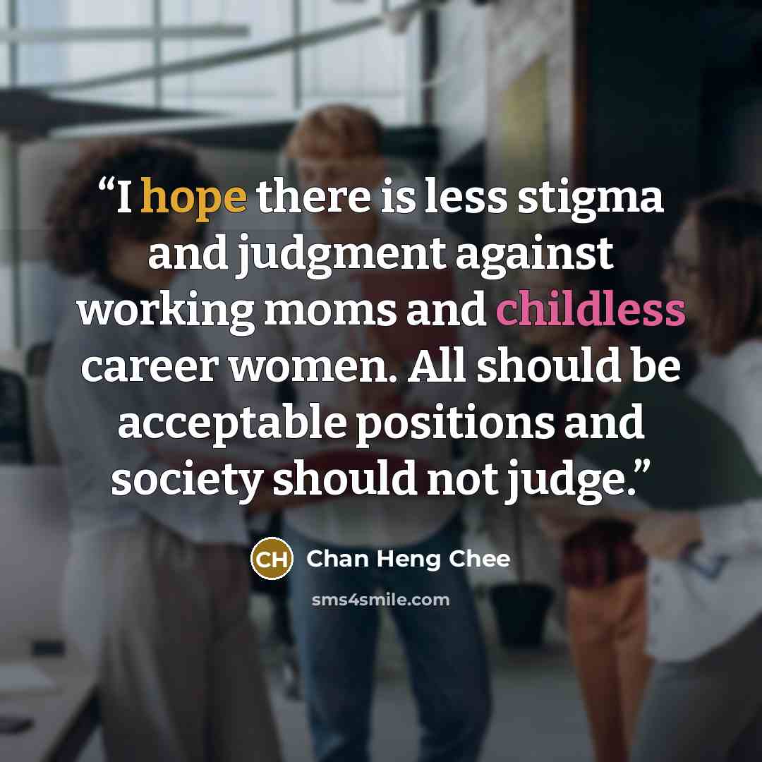 “I hope there is less stigma and judgment against working moms and childless career women. All should be acceptable positions and society should not judge.” quote by Chan Heng Chee