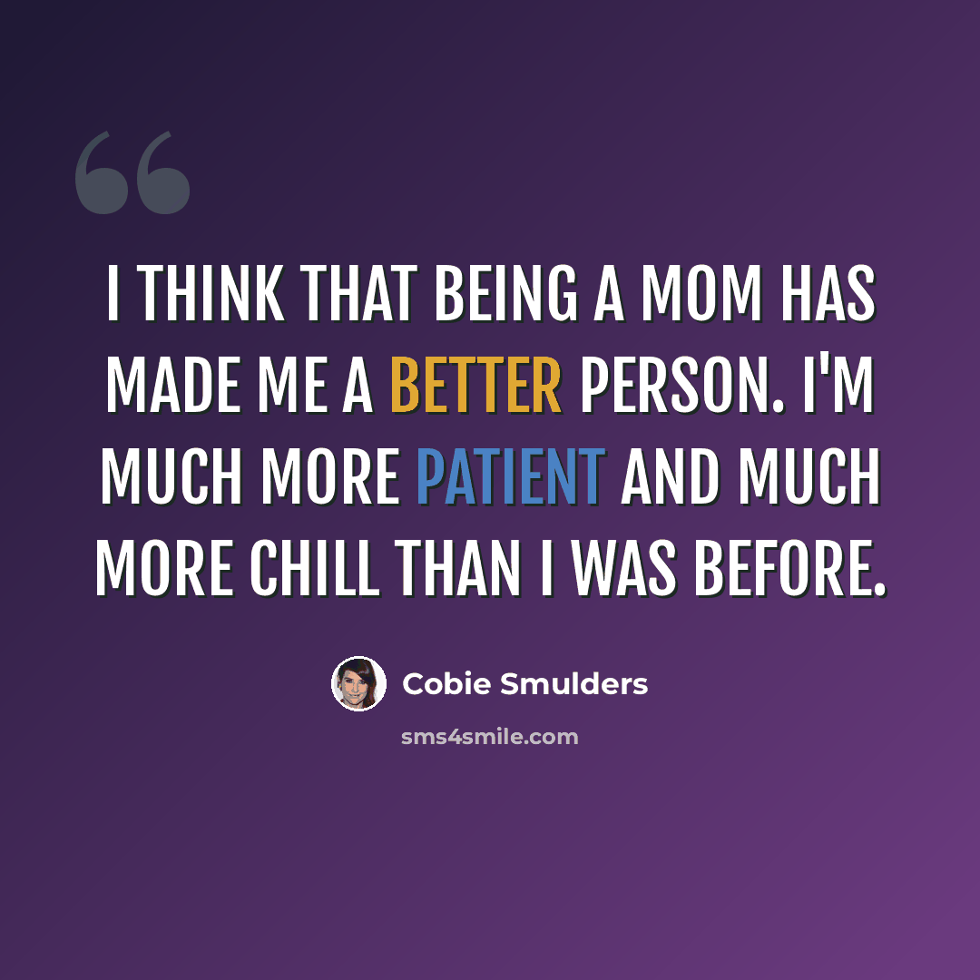 “I think that being a mom has made me a better person. I'm much more patient and much more chill than I was before.” quote by Cobie Smulders