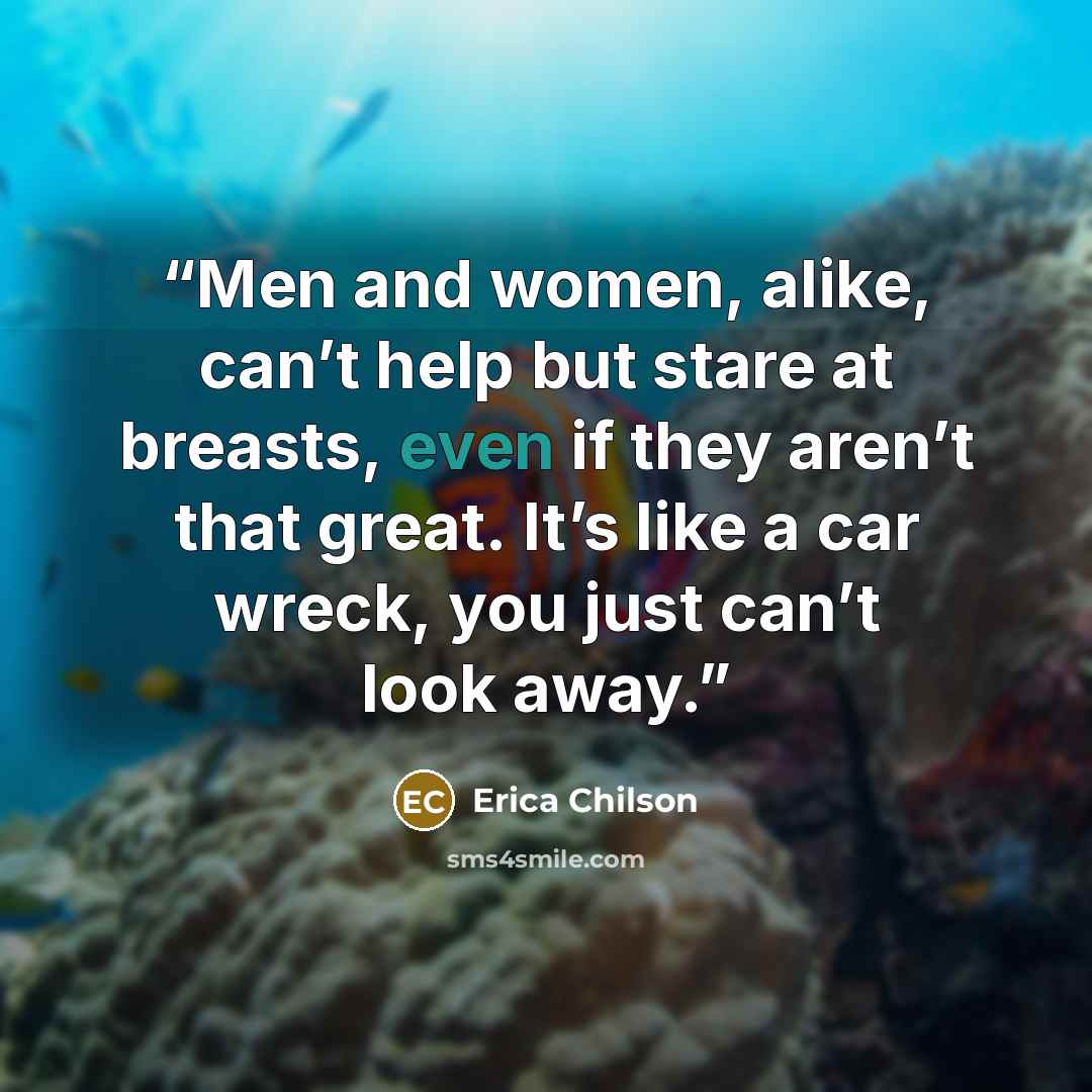 “Men and women, alike, can’t help but stare at breasts, even if they aren’t that great. It’s like a car wreck, you just can’t look away.” quote by Erica Chilson