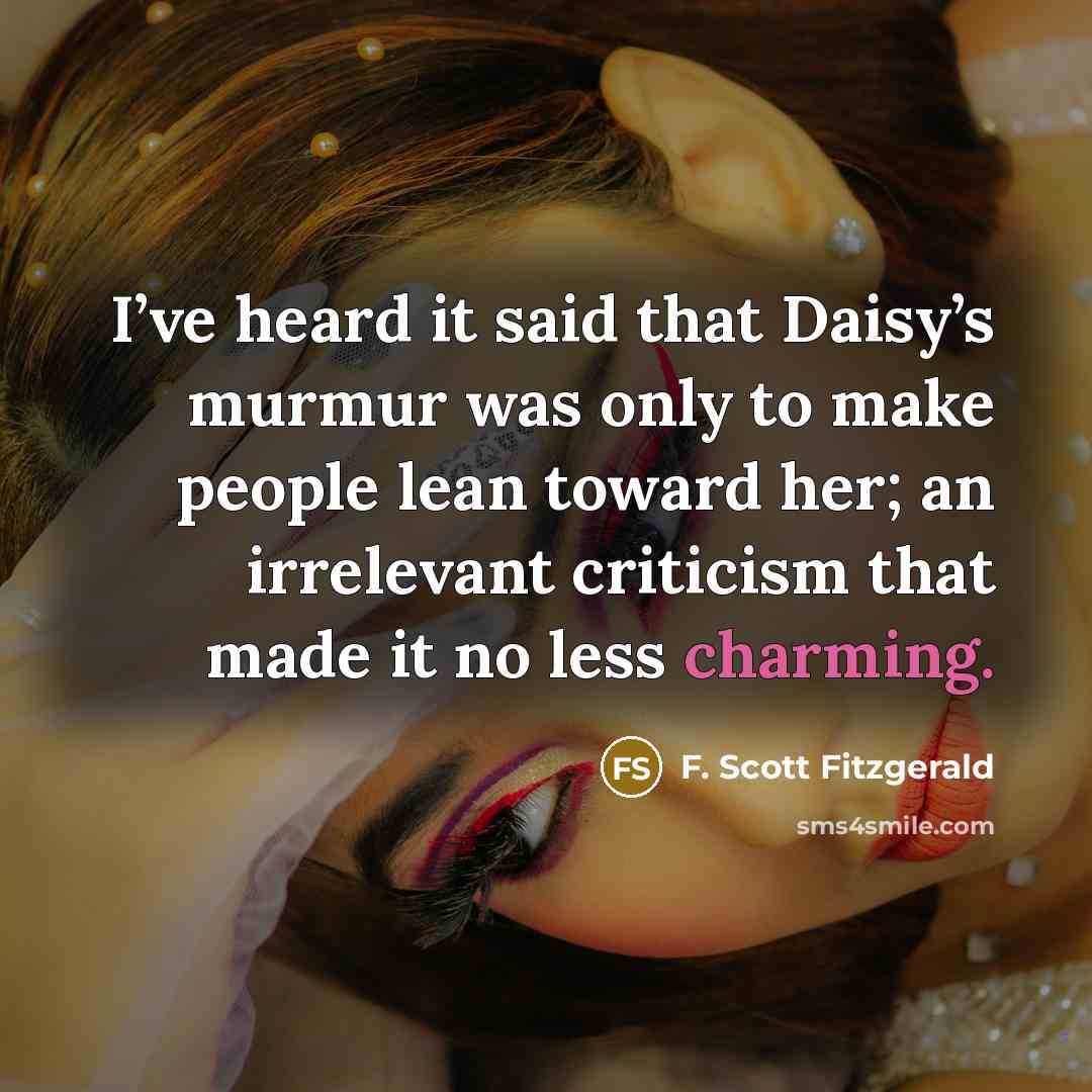 “I’ve heard it said that Daisy’s murmur was only to make people lean toward her; an irrelevant criticism that made it no less charming.” quote by F. Scott Fitzgerald