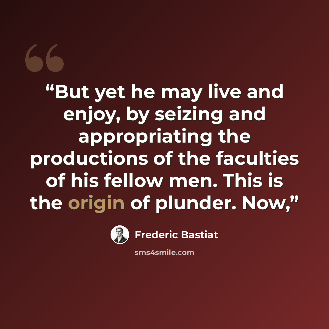 “But yet he may live and enjoy, by seizing and appropriating the productions of the faculties of his fellow men. This is the origin of plunder. Now,” quote by Frédéric Bastiat