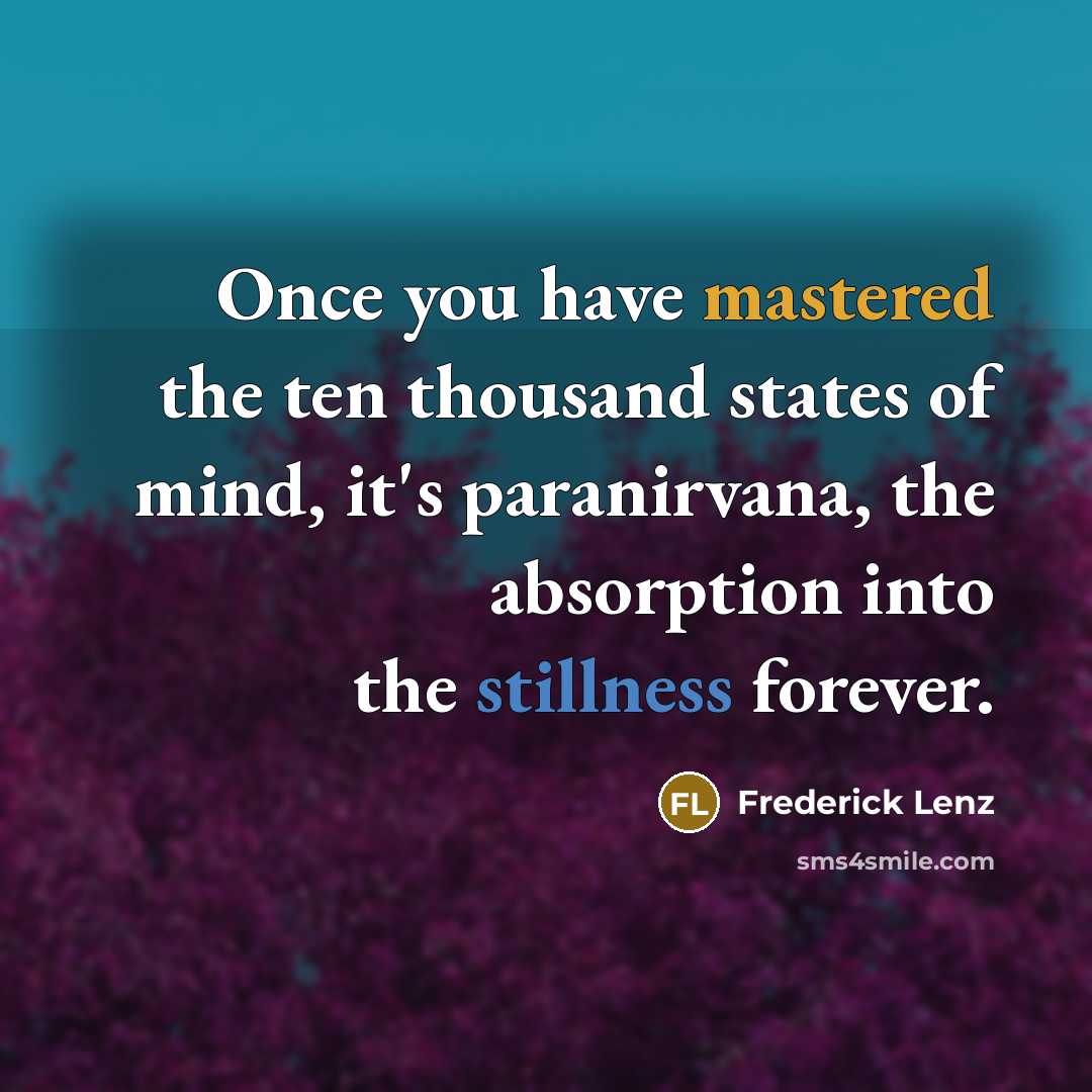 “Once you have mastered the ten thousand states of mind, it's paranirvana, the absorption into the stillness forever.” quote by Frederick Lenz