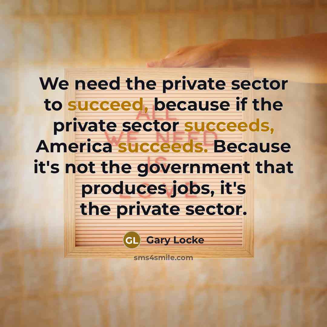 “We need the private sector to succeed, because if the private sector succeeds, America succeeds. Because it's not the government that produces jobs, it's the private sector.” quote by Gary Locke