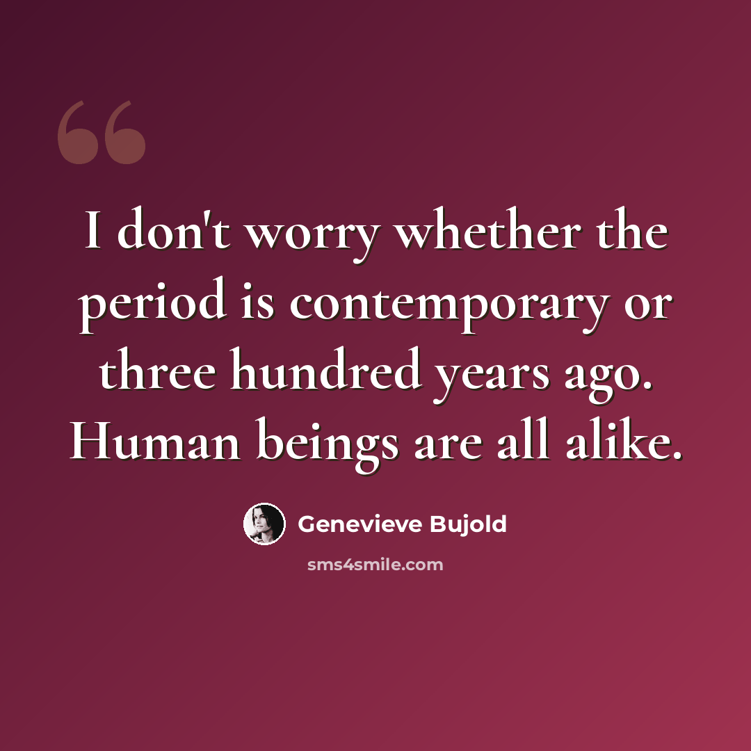 “I don't worry whether the period is contemporary or three hundred years ago. Human beings are all alike.” quote by Genevieve Bujold