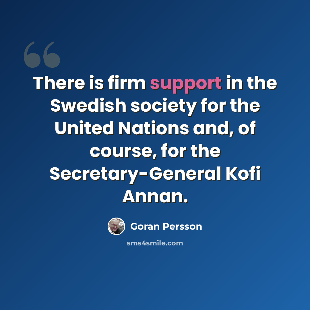 “There is firm support in the Swedish society for the United Nations and, of course, for the Secretary-General Kofi Annan.” quote by Goran Persson