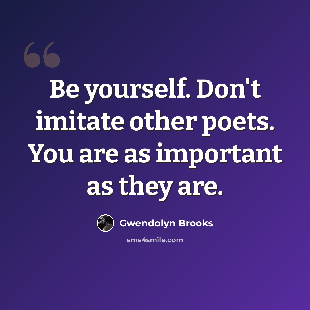 “Be yourself. Don't imitate other poets. You are as important as they are.” quote by Gwendolyn Brooks