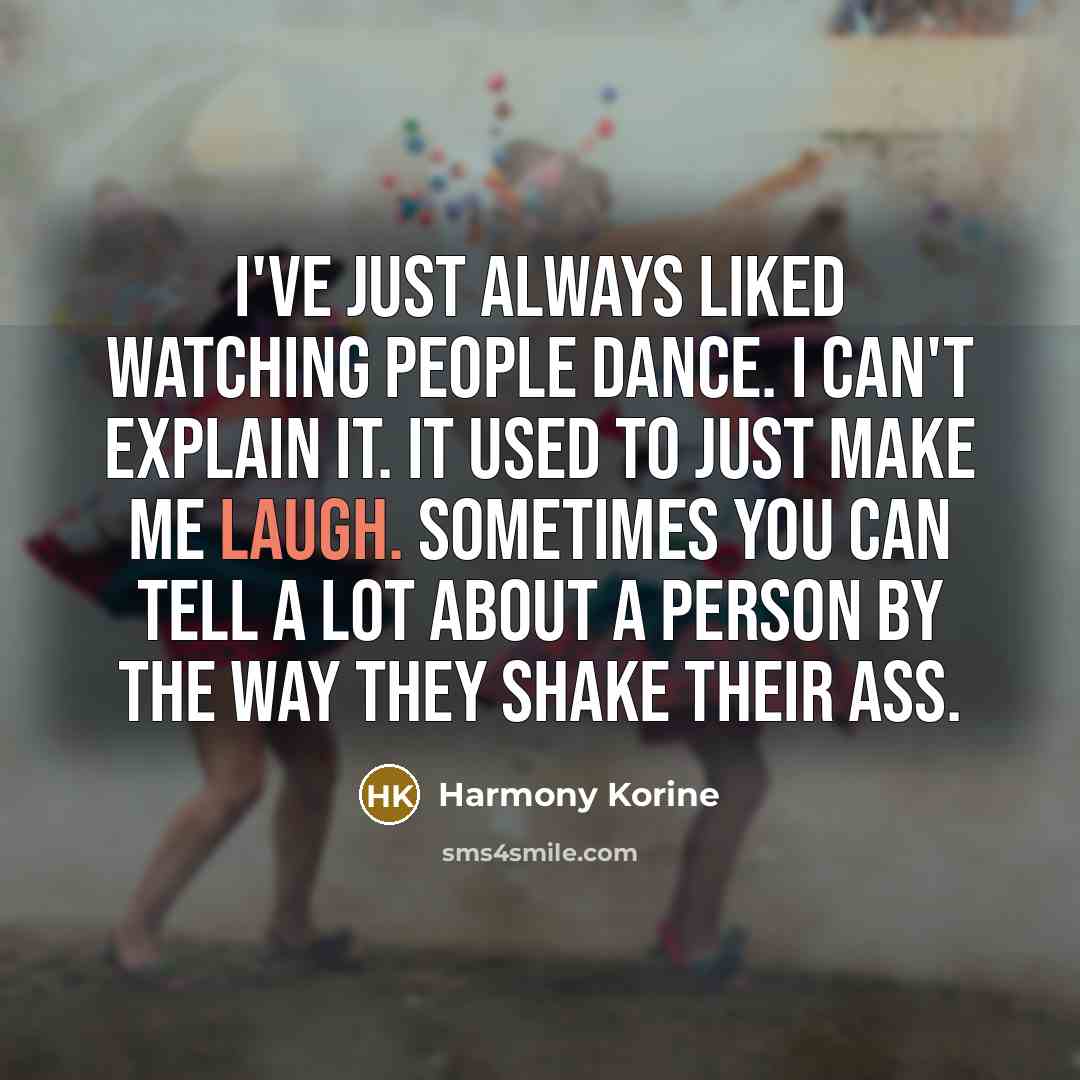 “I've just always liked watching people dance. I can't explain it. It used to just make me laugh. Sometimes you can tell a lot about a person by the way they shake their ass.” quote by Harmony Korine