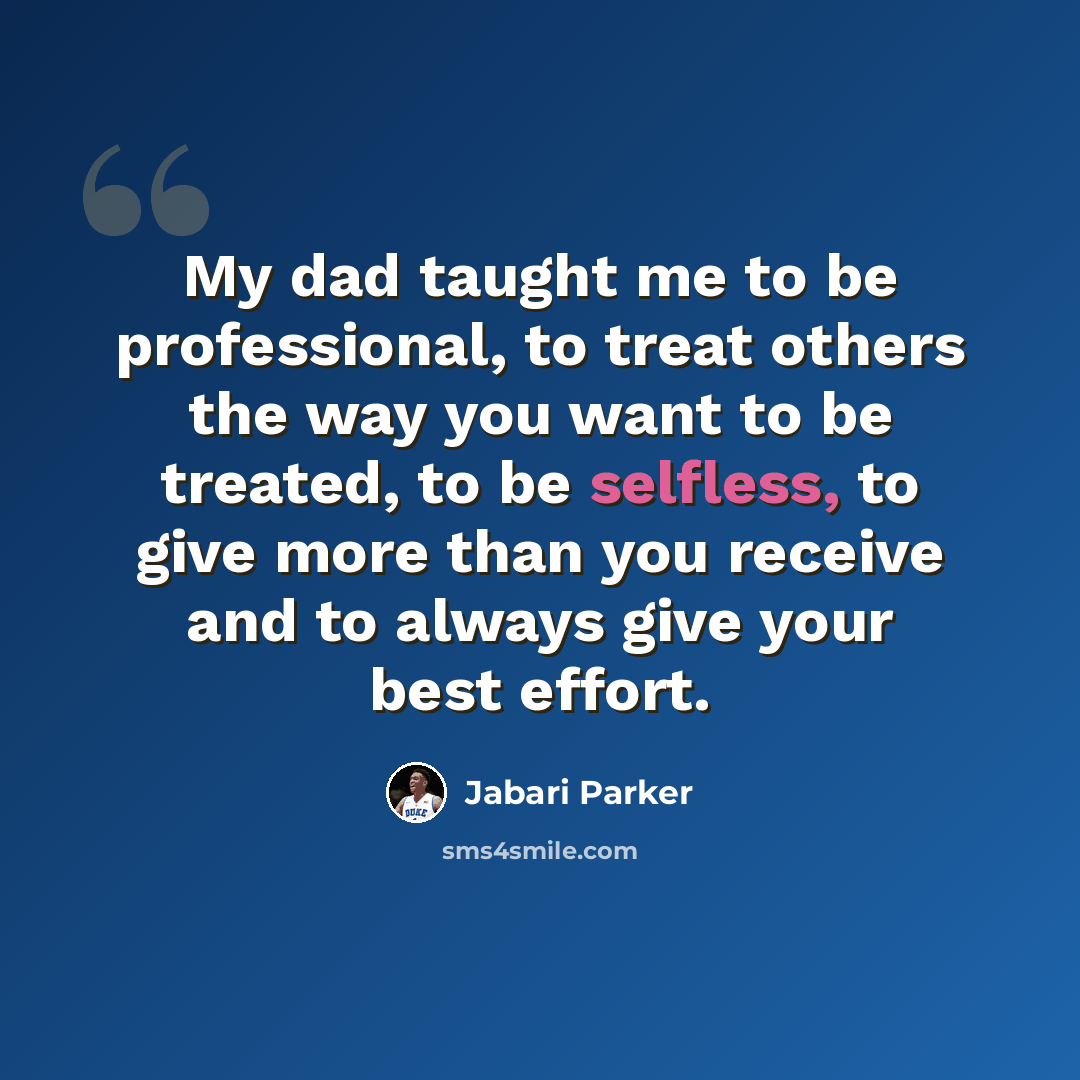 “My dad taught me to be professional, to treat others the way you want to be treated, to be selfless, to give more than you receive and to always give your best effort.” quote by Jabari Parker