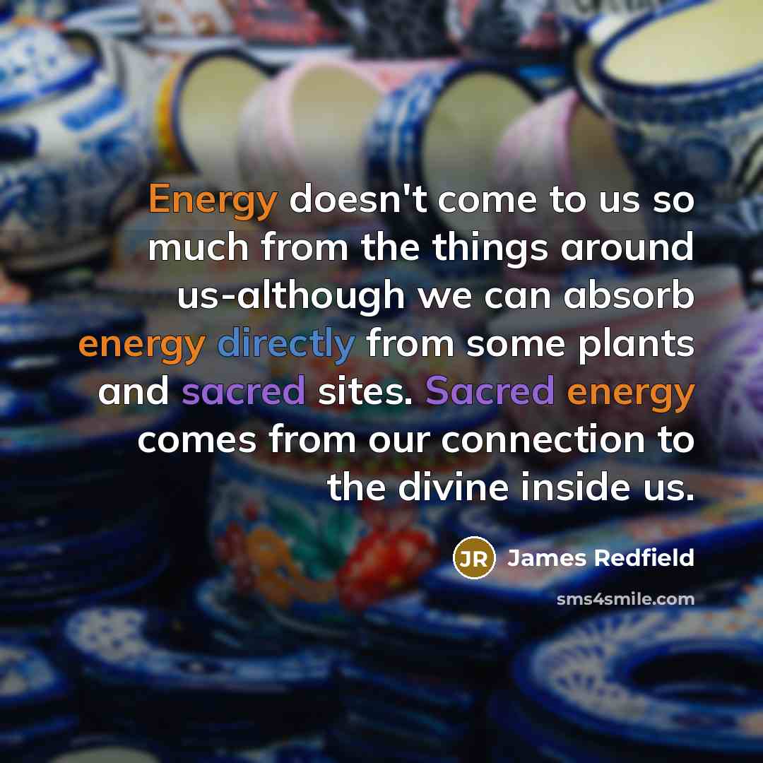 “Energy doesn't come to us so much from the things around us-although we can absorb energy directly from some plants and sacred sites. Sacred energy comes from our connection to the divine inside us.” quote by James Redfield