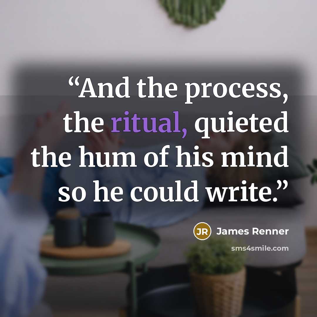 “And the process, the ritual, quieted the hum of his mind so he could write.” quote by James Renner