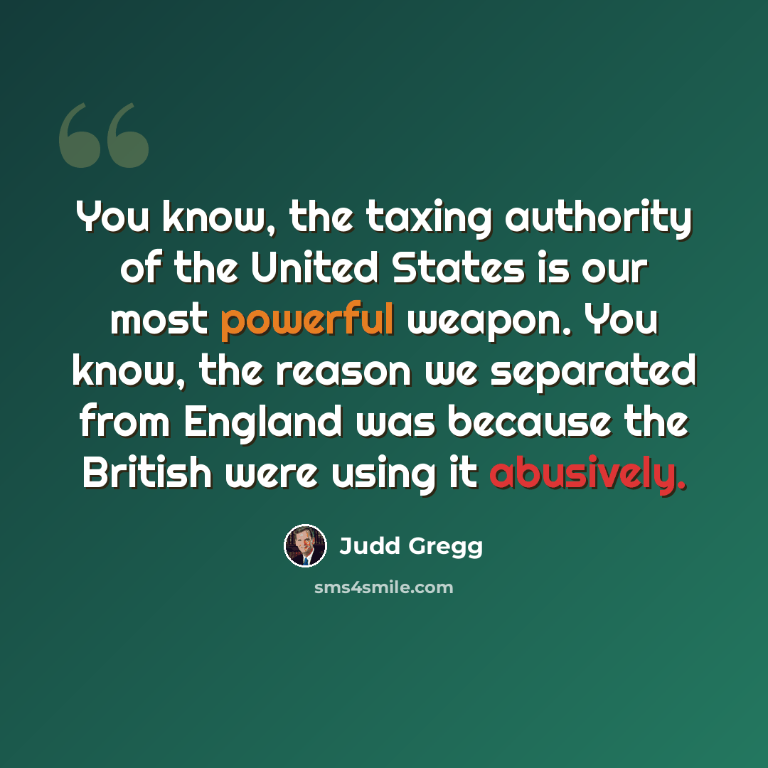 “You know, the taxing authority of the United States is our most powerful weapon. You know, the reason we separated from England was because the British were using it abusively.” quote by Judd Gregg