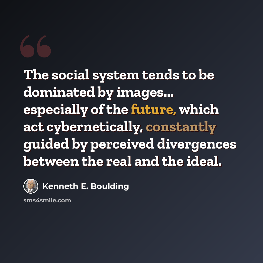 “The social system tends to be dominated by images... especially of the future, which act cybernetically, constantly guided by perceived divergences between the real and the ideal.” quote by Kenneth E. Boulding