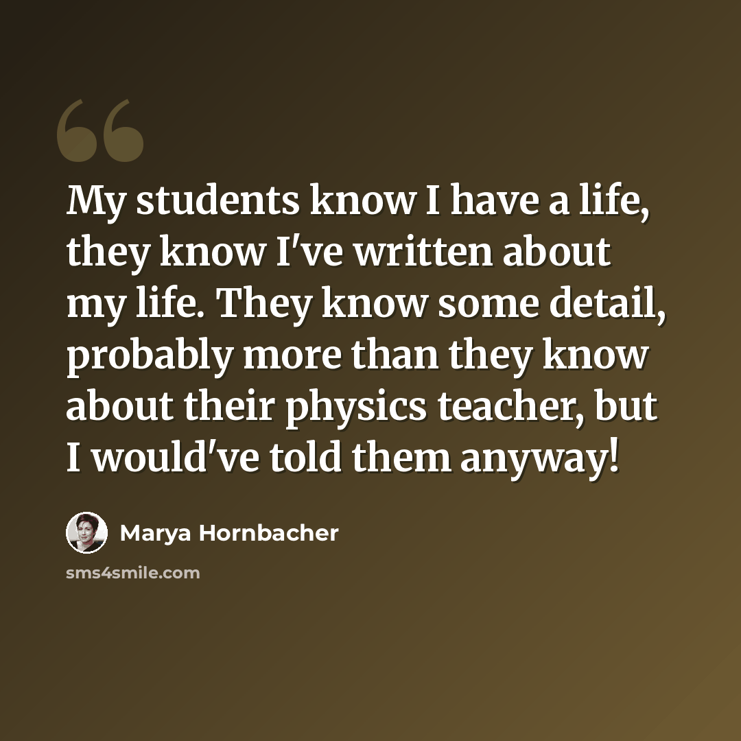 “My students know I have a life, they know I've written about my life. They know some detail, probably more than they know about their physics teacher, but I would've told them anyway!” quote by Marya Hornbacher