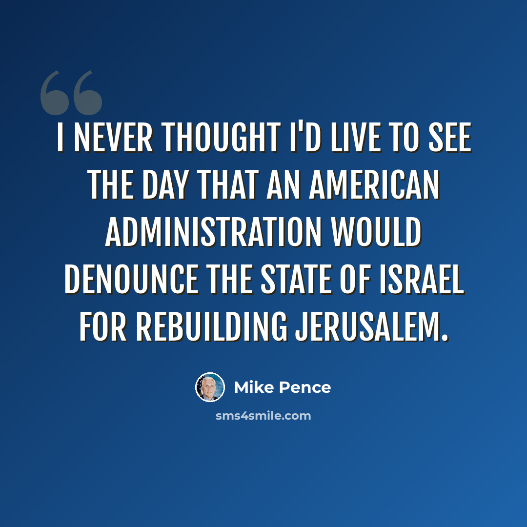 “I never thought I'd live to see the day that an American administration would denounce the state of Israel for rebuilding Jerusalem.” quote by Mike Pence