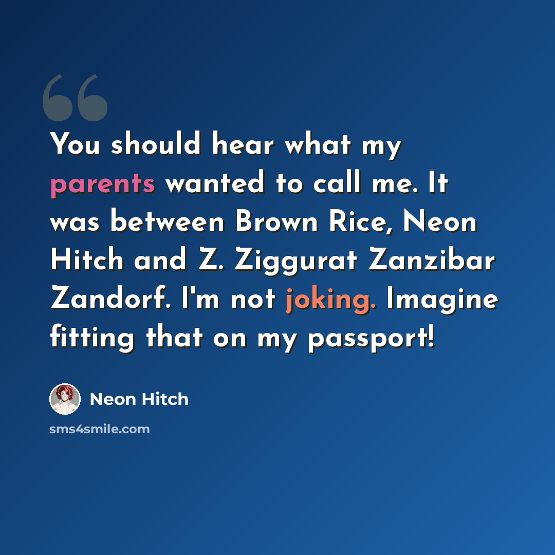“You should hear what my parents wanted to call me. It was between Brown Rice, Neon Hitch and Z. Ziggurat Zanzibar Zandorf. I'm not joking. Imagine fitting that on my passport!” quote by Neon Hitch