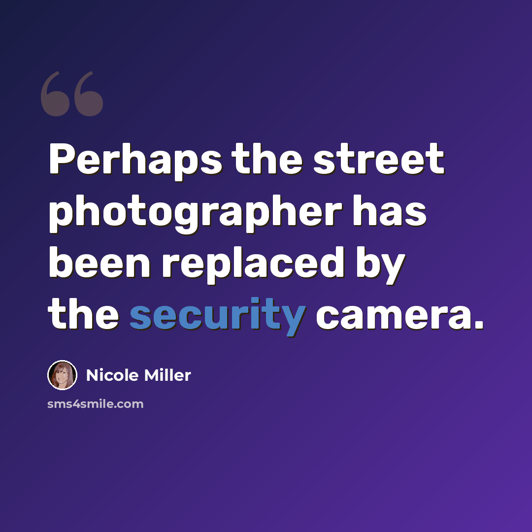 “Perhaps the street photographer has been replaced by the security camera.” quote by Nicole Miller