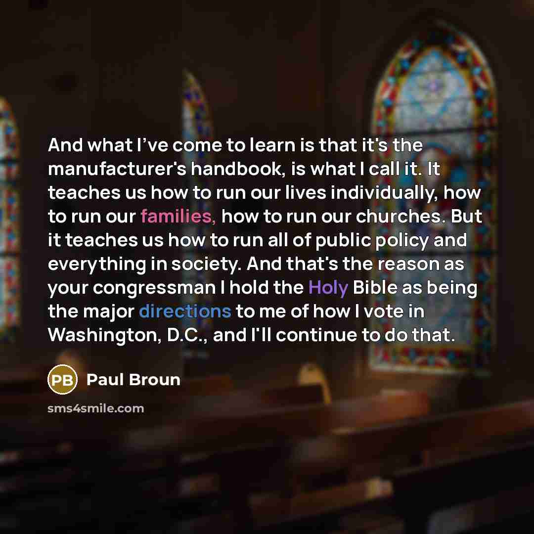 “And what I've come to learn is that it's the manufacturer's handbook, is what I call it. It teaches us how to run our lives individually, how to run our families, how to run our churches. But it teaches us how to run all of public policy and everything in society. And that's the reason as your…” quote by Paul Broun