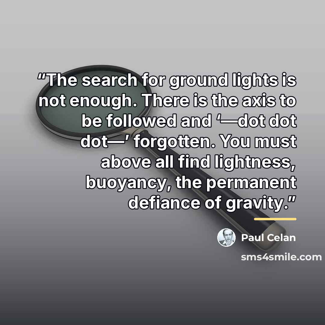 “The search for ground lights is not enough. There is the axis to be followed and ‘—dot dot dot—’ forgotten. You must above all find lightness, buoyancy, the permanent defiance of gravity.” quote by Paul Celan