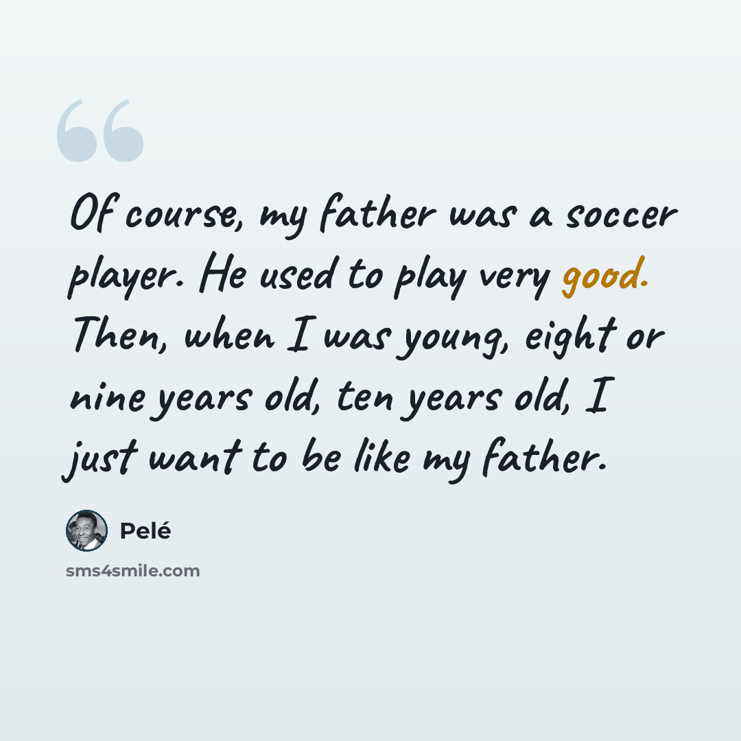 “Of course, my father was a soccer player. He used to play very good. Then, when I was young, eight or nine years old, ten years old, I just want to be like my father.” quote by Pele