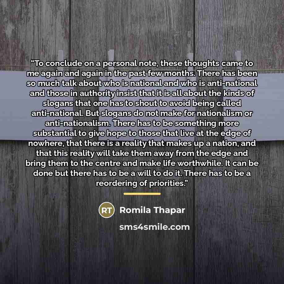 “To conclude on a personal note, these thoughts came to me again and again in the past few months. There has been so much talk about who is national and who is anti-national and those in authority insist that it is all about the kinds of slogans that one has to shout to avoid being called…” quote by Romila Thapar