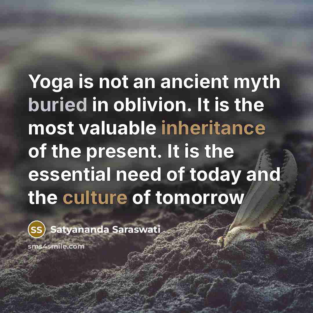 “Yoga is not an ancient myth buried in oblivion. It is the most valuable inheritance of the present. It is the essential need of today and the culture of tomorrow” quote by Satyananda Saraswati