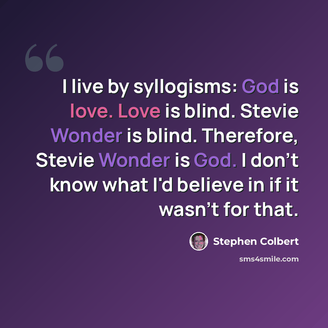 “I live by syllogisms: God is love. Love is blind. Stevie Wonder is blind. Therefore, Stevie Wonder is God. I don't know what I'd believe in if it wasn't for that.” quote by Stephen Colbert