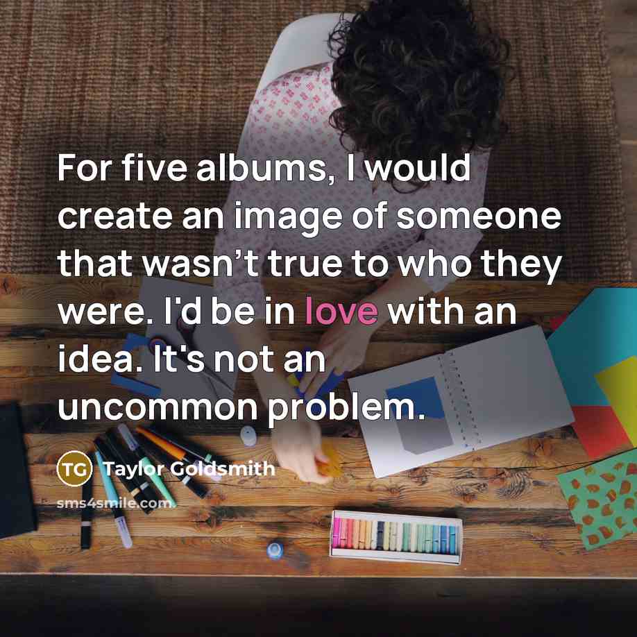 “For five albums, I would create an image of someone that wasn't true to who they were. I'd be in love with an idea. It's not an uncommon problem.” quote by Taylor Goldsmith