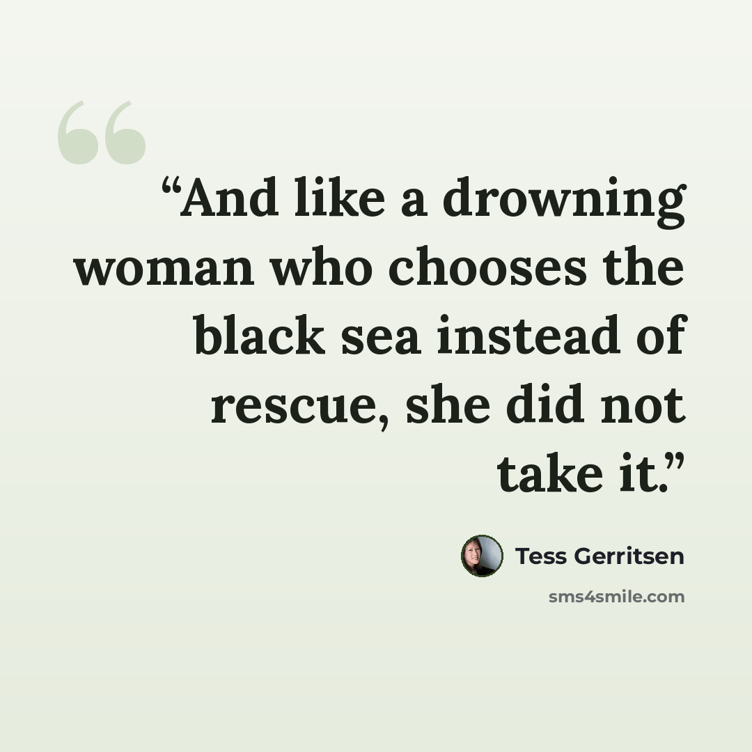 “And like a drowning woman who chooses the black sea instead of rescue, she did not take it.” quote by Tess Gerritsen