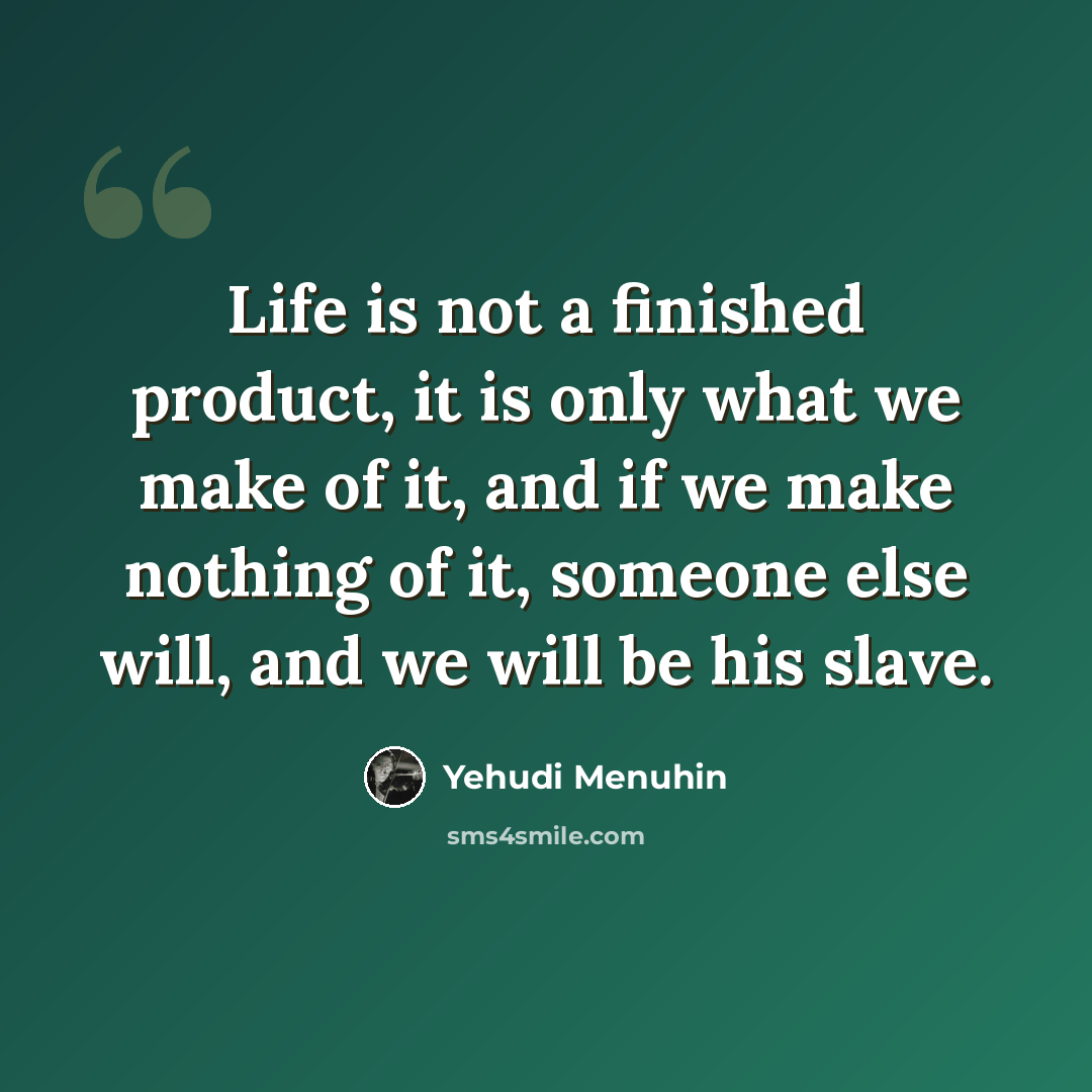 “Life is not a finished product, it is only what we make of it, and if we make nothing of it, someone else will, and we will be his slave.” quote by Yehudi Menuhin