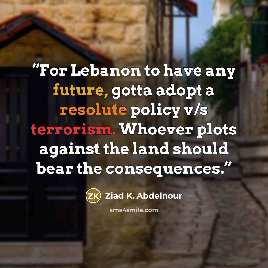 “For Lebanon to have any future, gotta adopt a resolute policy v/s terrorism. Whoever plots against the land should bear the consequences.” quote by Ziad K. Abdelnour
