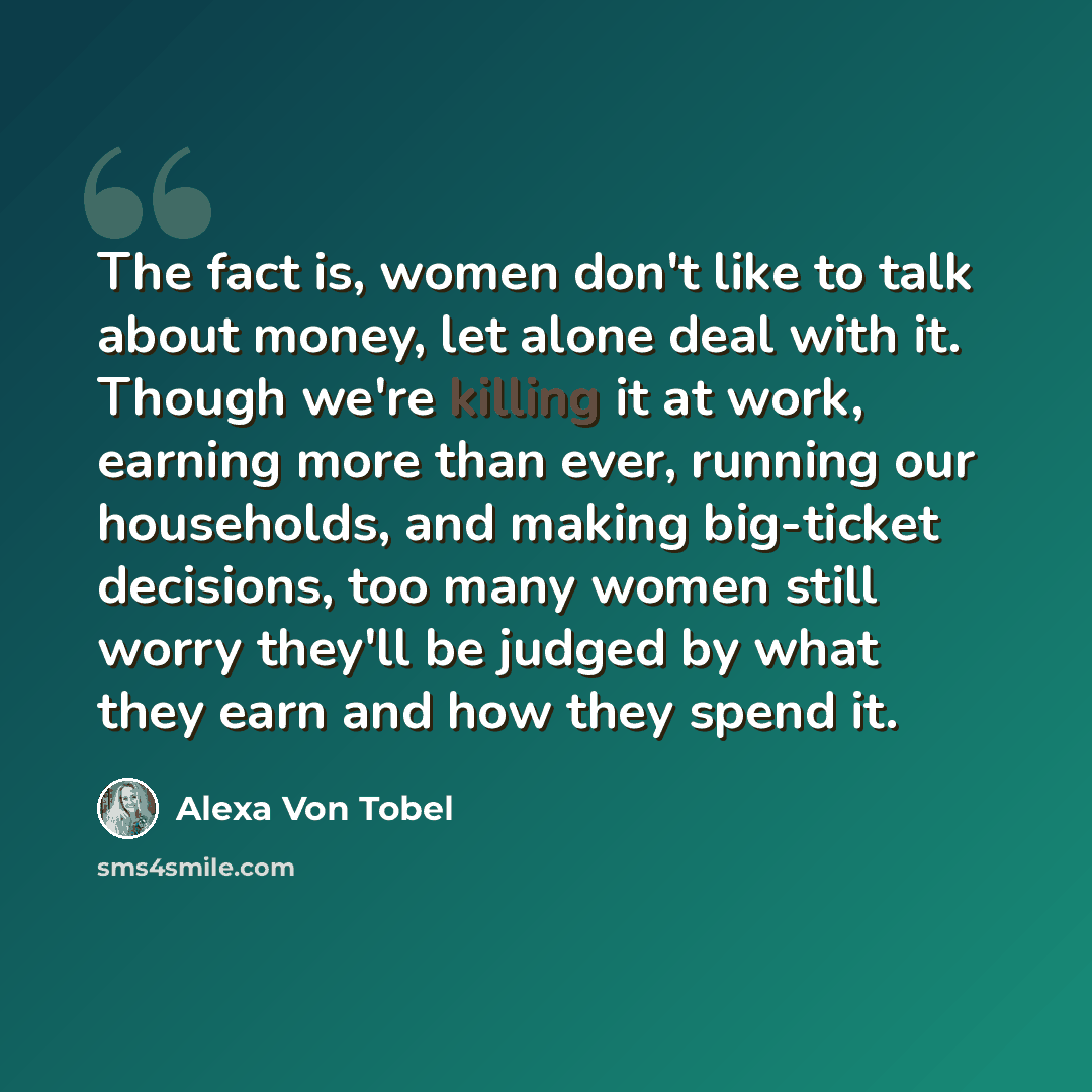 “The fact is, women don't like to talk about money, let alone deal with it. Though we're killing it at work, earning more than ever, running our households, and making big-ticket decisions, too many women still worry they'll be judged by what they earn and how they spend it.” quote by Alexa Von Tobel
