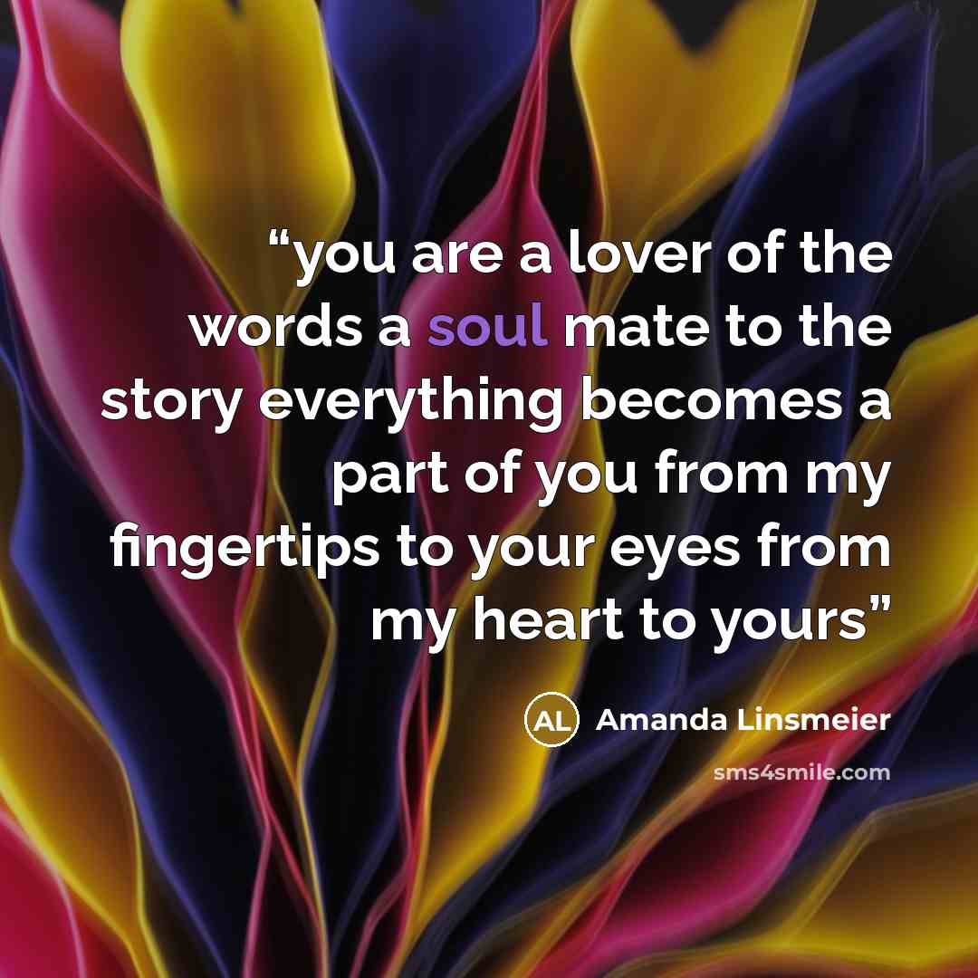 “you are a lover of the words a soul mate to the story everything becomes a part of you from my fingertips to your eyes from my heart to yours” quote by Amanda Linsmeier