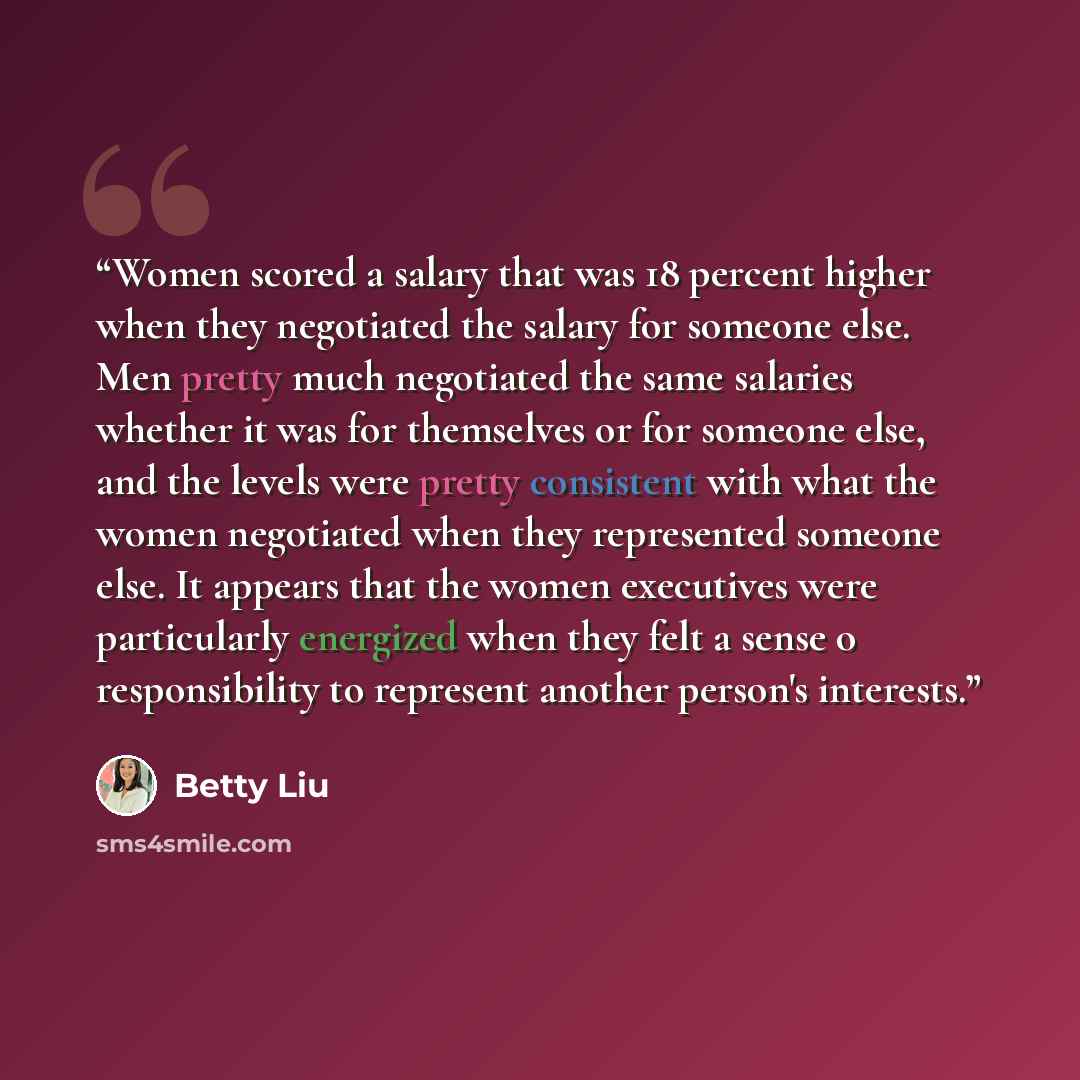 “Women scored a salary that was 18 percent higher when they negotiated the salary for someone else. Men pretty much negotiated the same salaries whether it was for themselves or for someone else, and the levels were pretty consistent with what the women negotiated when they represented someone…” quote by Betty Liu